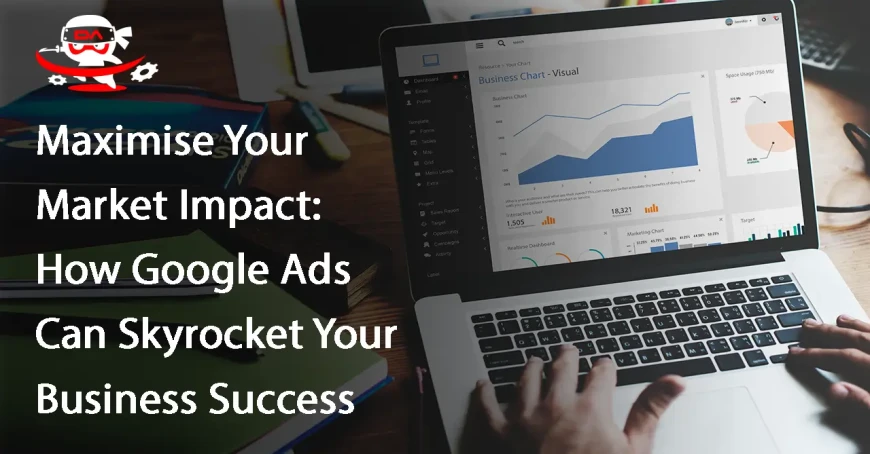 Maximise Your Market Impact: How Google Ads Can Skyrocket Your Business Success