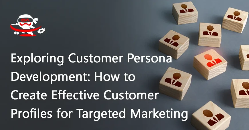 Exploring Customer Persona Development: How to Create Effective Customer Profiles for Targeted Marketing